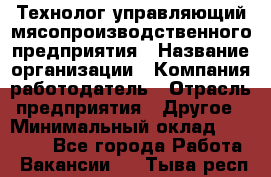 Технолог-управляющий мясопроизводственного предприятия › Название организации ­ Компания-работодатель › Отрасль предприятия ­ Другое › Минимальный оклад ­ 80 000 - Все города Работа » Вакансии   . Тыва респ.